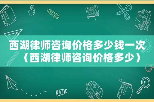 西湖律師咨詢價(jià)格多少錢一次（西湖律師咨詢價(jià)格多少）