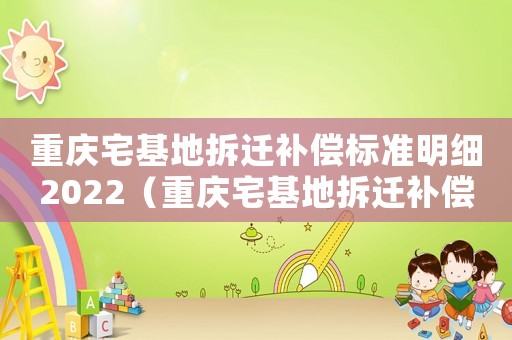 重慶宅基地拆遷補(bǔ)償標(biāo)準(zhǔn)明細(xì)2022（重慶宅基地拆遷補(bǔ)償標(biāo)準(zhǔn)明細(xì)）