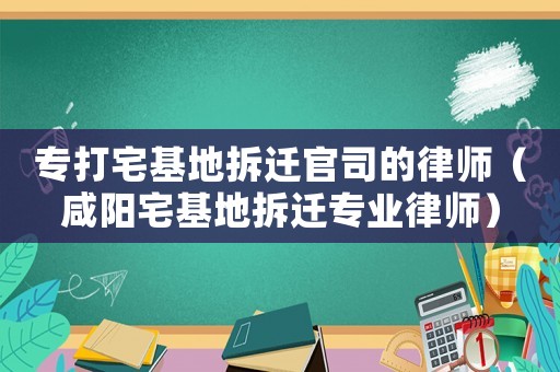 專打宅基地拆遷官司的律師（咸陽宅基地拆遷專業律師）