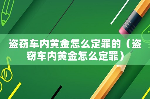 盜竊車內(nèi)黃金怎么定罪的（盜竊車內(nèi)黃金怎么定罪）