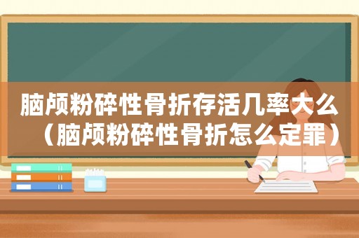 腦顱粉碎性骨折存活幾率大么（腦顱粉碎性骨折怎么定罪）