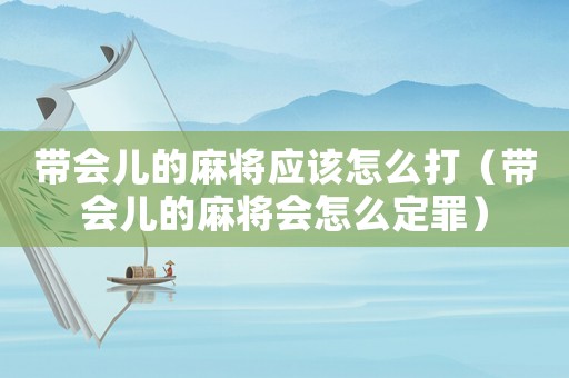 帶會兒的麻將應(yīng)該怎么打（帶會兒的麻將會怎么定罪）