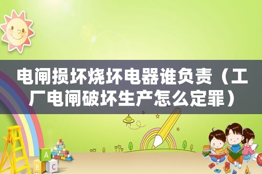 電閘損壞燒壞電器誰負責（工廠電閘破壞生產怎么定罪）