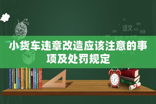 小貨車違章改造應該注意的事項及處罰規定