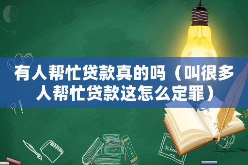 有人幫忙貸款真的嗎（叫很多人幫忙貸款這怎么定罪）