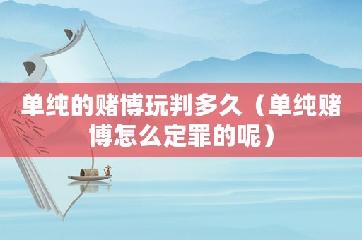 單純的賭博玩判多久（單純賭博怎么定罪的呢）