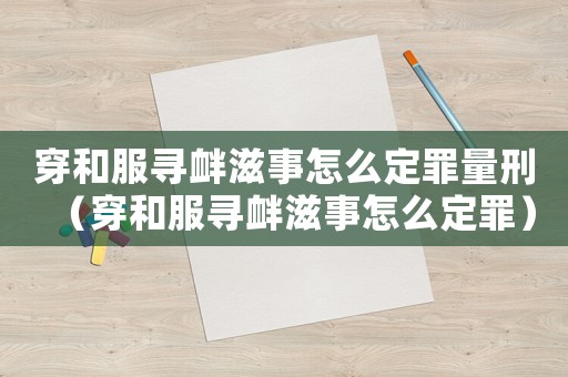 穿和服尋釁滋事怎么定罪量刑（穿和服尋釁滋事怎么定罪）