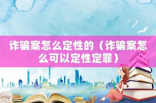 詐騙案怎么定性的（詐騙案怎么可以定性定罪）