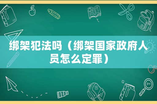 綁架犯法嗎（綁架國家政府人員怎么定罪）