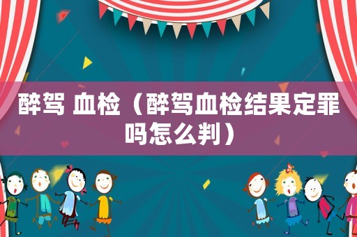 醉駕 血檢（醉駕血檢結(jié)果定罪嗎怎么判）