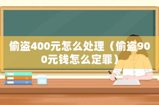 偷盜400元怎么處理（偷盜900元錢怎么定罪）