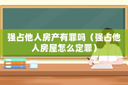 強(qiáng)占他人房產(chǎn)有罪嗎（強(qiáng)占他人房屋怎么定罪）