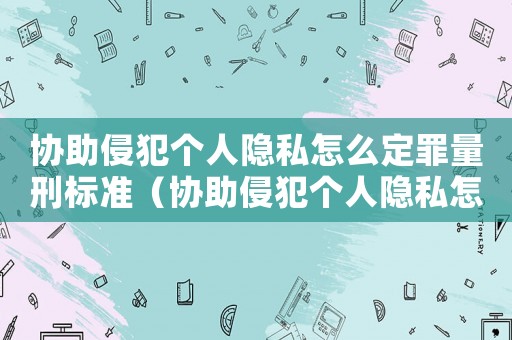 協助侵犯個人隱私怎么定罪量刑標準（協助侵犯個人隱私怎么定罪）