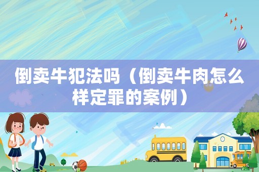 倒賣牛犯法嗎（倒賣牛肉怎么樣定罪的案例）