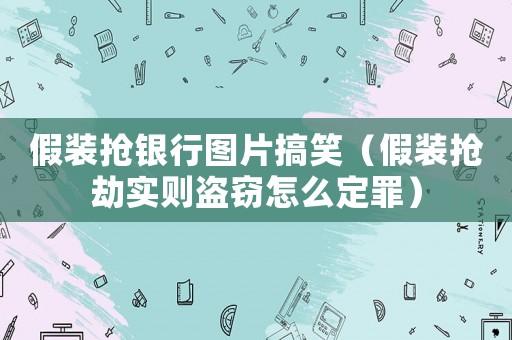 假裝搶銀行圖片搞笑（假裝搶劫實則盜竊怎么定罪）