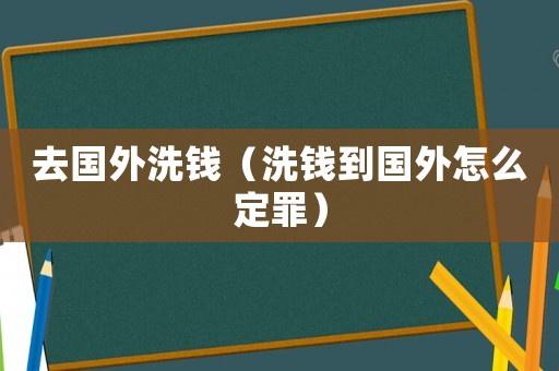 去國外洗錢（洗錢到國外怎么定罪）