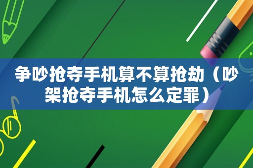 爭吵搶奪手機算不算搶劫（吵架搶奪手機怎么定罪）
