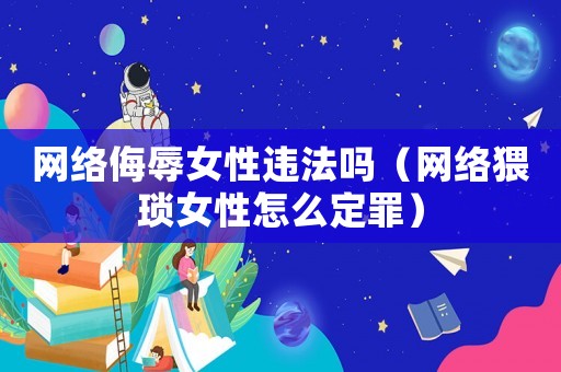 網(wǎng)絡(luò)侮辱女性違法嗎（網(wǎng)絡(luò)猥瑣女性怎么定罪）