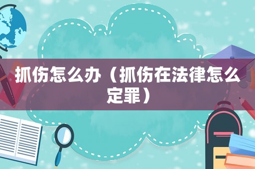 抓傷怎么辦（抓傷在法律怎么定罪）