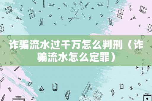 詐騙流水過千萬怎么判刑（詐騙流水怎么定罪）