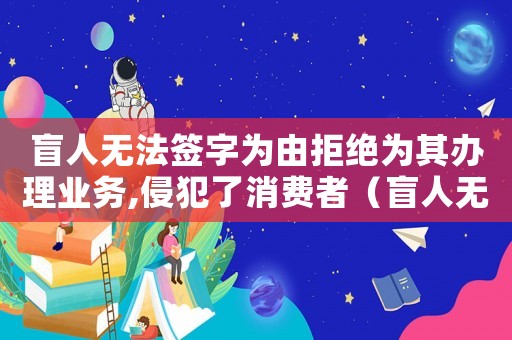 盲人無法簽字為由拒絕為其辦理業務,侵犯了消費者（盲人無法簽字怎么定罪）
