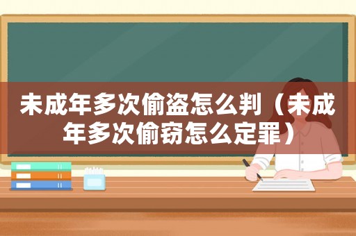 未成年多次偷盜怎么判（未成年多次偷竊怎么定罪）