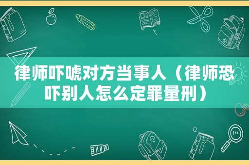 律師嚇唬對方當(dāng)事人（律師恐嚇別人怎么定罪量刑）