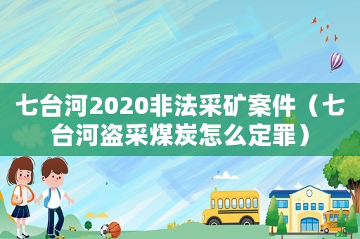 七臺河2020非法采礦案件（七臺河盜采煤炭怎么定罪）