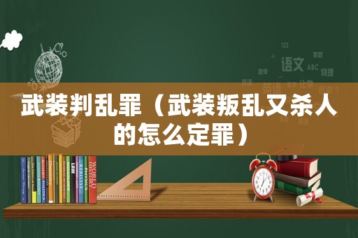 武裝判亂罪（武裝叛亂又殺人的怎么定罪）