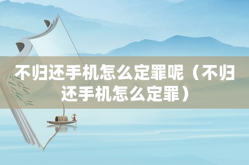 不歸還手機怎么定罪呢（不歸還手機怎么定罪）