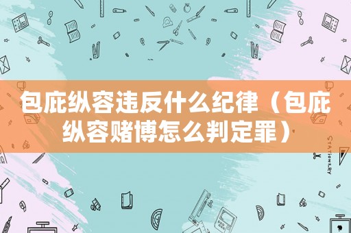 包庇縱容違反什么紀律（包庇縱容賭博怎么判定罪）