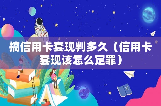 搞信用卡套現(xiàn)判多久（信用卡套現(xiàn)該怎么定罪）