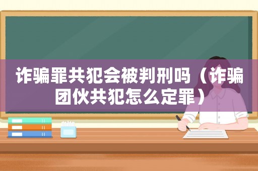 詐騙罪共犯會被判刑嗎（詐騙團(tuán)伙共犯怎么定罪）