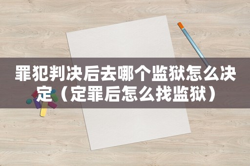 罪犯判決后去哪個監獄怎么決定（定罪后怎么找監獄）