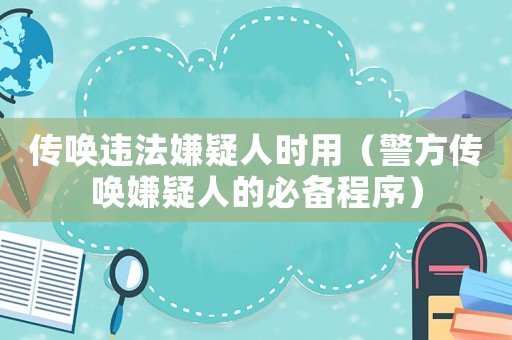 傳喚違法嫌疑人時用（警方傳喚嫌疑人的必備程序）