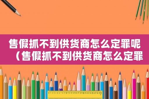 售假抓不到供貨商怎么定罪呢（售假抓不到供貨商怎么定罪）