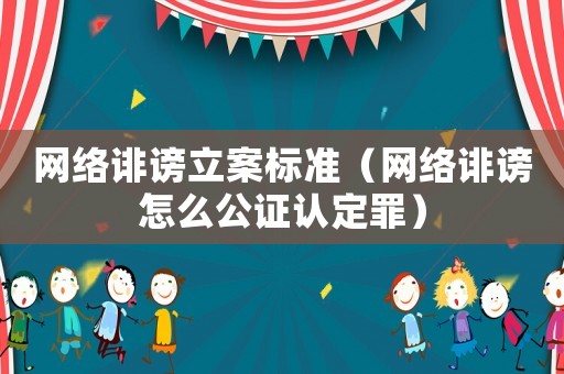網絡誹謗立案標準（網絡誹謗怎么公證認定罪）