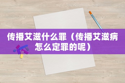 傳播艾滋什么罪（傳播艾滋病怎么定罪的呢）