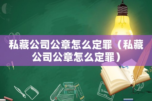 私藏公司公章怎么定罪（私藏公司公章怎么定罪）