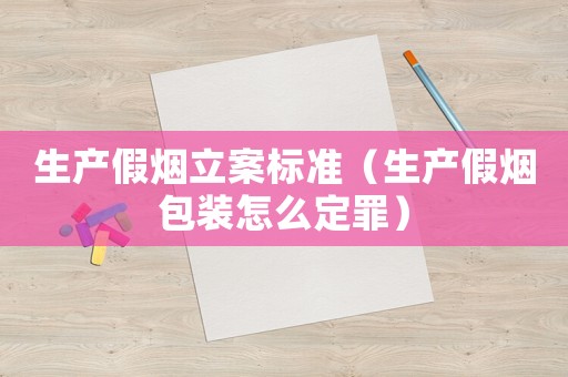 生產假煙立案標準（生產假煙包裝怎么定罪）