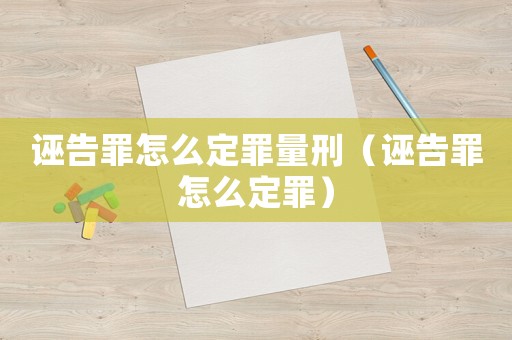 誣告罪怎么定罪量刑（誣告罪怎么定罪）