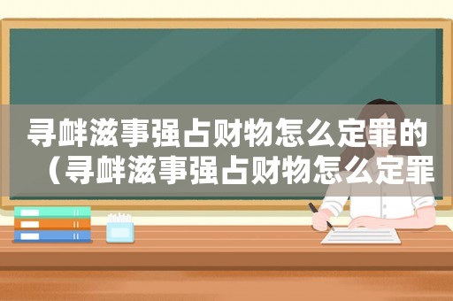 尋釁滋事強占財物怎么定罪的（尋釁滋事強占財物怎么定罪）