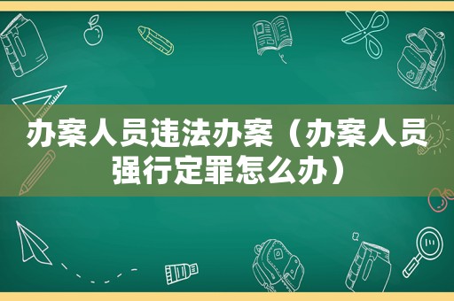 辦案人員違法辦案（辦案人員強(qiáng)行定罪怎么辦）
