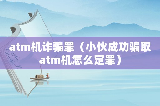 atm機詐騙罪（小伙成功騙取atm機怎么定罪）