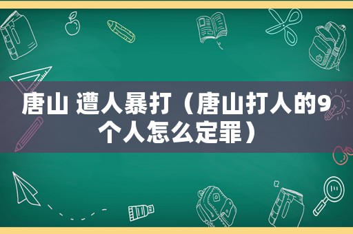唐山 遭人暴打（唐山打人的9個人怎么定罪）
