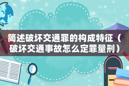簡述破壞交通罪的構成特征（破壞交通事故怎么定罪量刑）