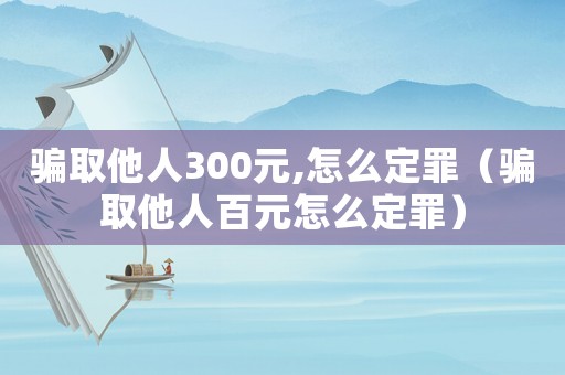 騙取他人300元,怎么定罪（騙取他人百元怎么定罪）