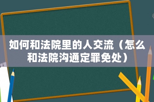 如何和法院里的人交流（怎么和法院溝通定罪免處）
