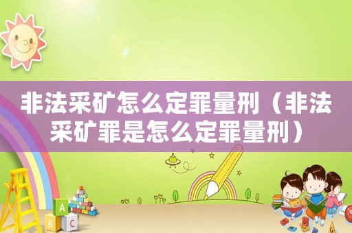 非法采礦怎么定罪量刑（非法采礦罪是怎么定罪量刑）
