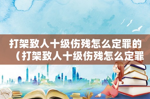 打架致人十級傷殘怎么定罪的（打架致人十級傷殘怎么定罪）